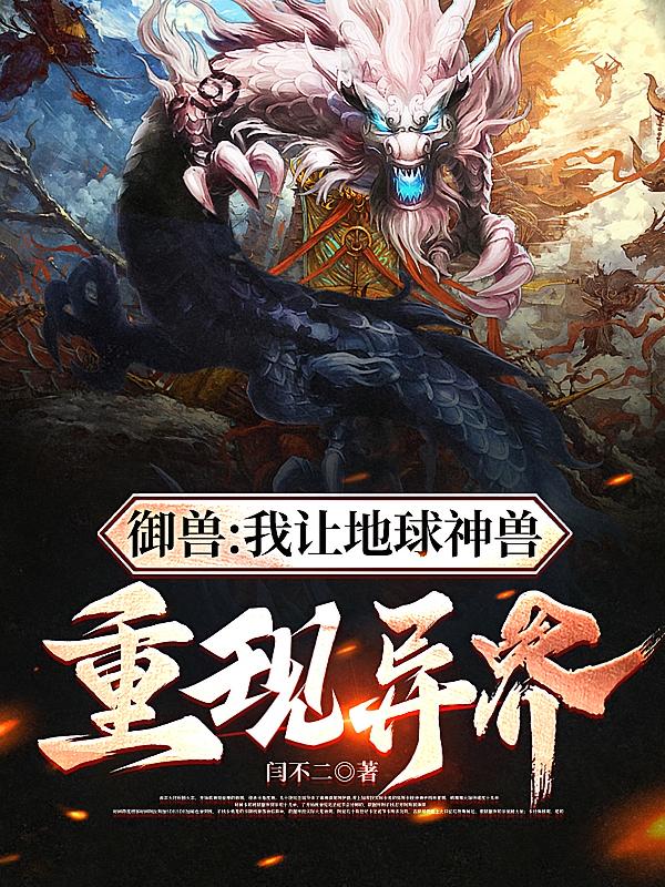 御兽:我让地球神兽重现异界_御兽:我让地球神兽重现异界全文阅读_闫不二_花澜小说