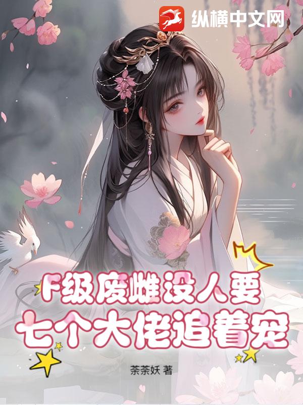 F级废雌没人要?七个大佬追着宠