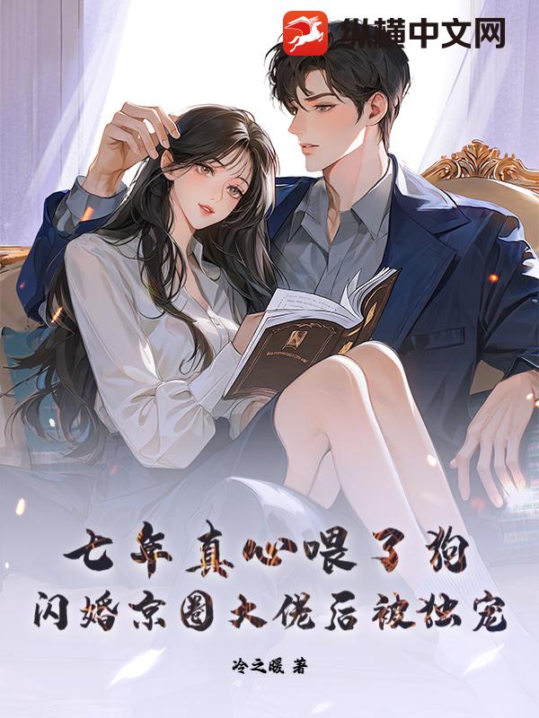 七年真心喂了狗,闪婚京圈大佬后被独宠